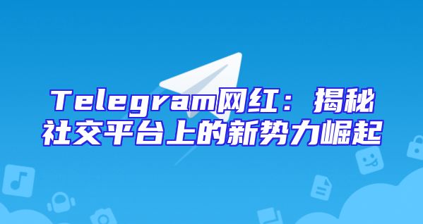 Telegram网红：揭秘社交平台上的新势力崛起