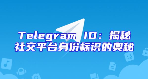 Telegram ID：揭秘社交平台身份标识的奥秘