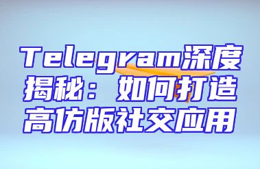 Telegram深度揭秘：如何打造高仿版社交应用