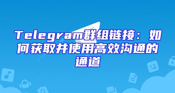 Telegram群组链接：如何获取并使用高效沟通的通道