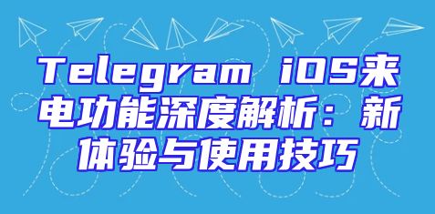 Telegram iOS来电功能深度解析：新体验与使用技巧