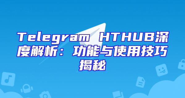 Telegram HTHUB深度解析：功能与使用技巧揭秘