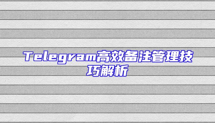 Telegram高效备注管理技巧解析