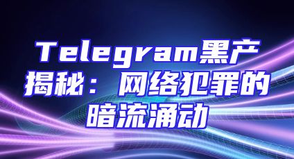 Telegram黑产揭秘：网络犯罪的暗流涌动
