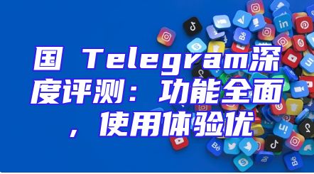 国產Telegram深度评测：功能全面，使用体验优