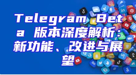 Telegram Beta 版本深度解析：新功能、改进与展望