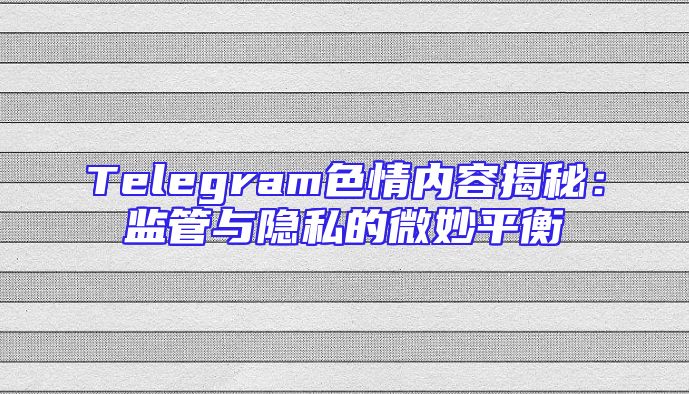 Telegram色情内容揭秘：监管与隐私的微妙平衡