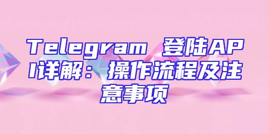 Telegram 登陆API详解：操作流程及注意事项