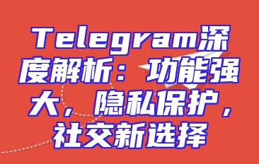 Telegram深度解析：功能强大，隐私保护，社交新选择