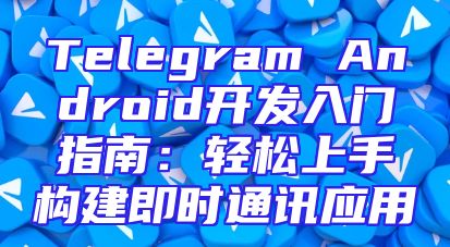 Telegram Android开发入门指南：轻松上手构建即时通讯应用