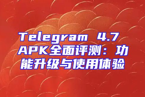Telegram 4.7 APK全面评测：功能升级与使用体验