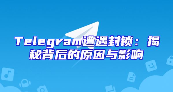 Telegram遭遇封锁：揭秘背后的原因与影响