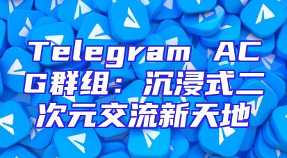 Telegram ACG群组：沉浸式二次元交流新天地