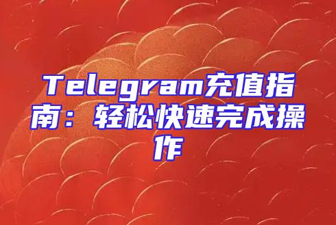 Telegram充值指南：轻松快速完成操作