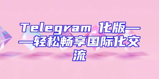 Telegram漢化版——轻松畅享国际化交流