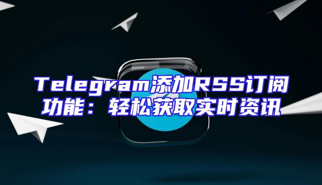 Telegram添加RSS订阅功能：轻松获取实时资讯