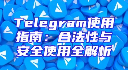 Telegram使用指南：合法性与安全使用全解析