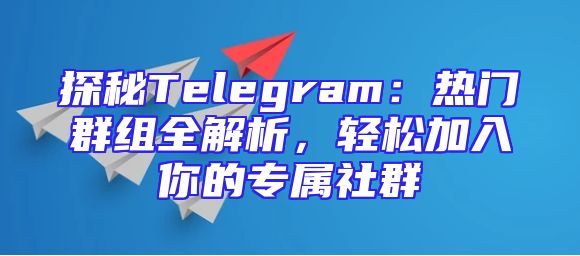 探秘Telegram：热门群组全解析，轻松加入你的专属社群