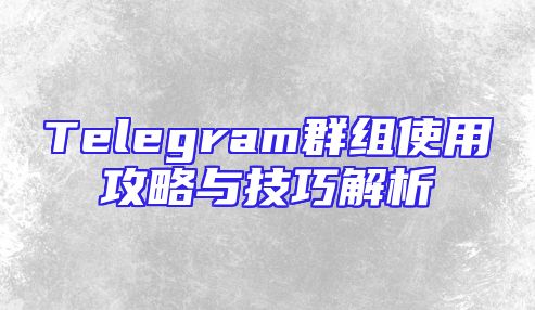 Telegram群组使用攻略与技巧解析