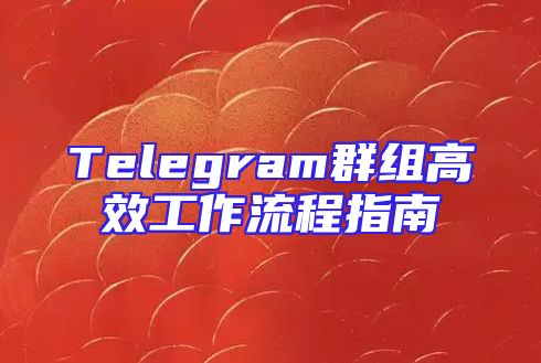 Telegram群组高效工作流程指南