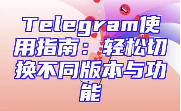 Telegram使用指南：轻松切换不同版本与功能