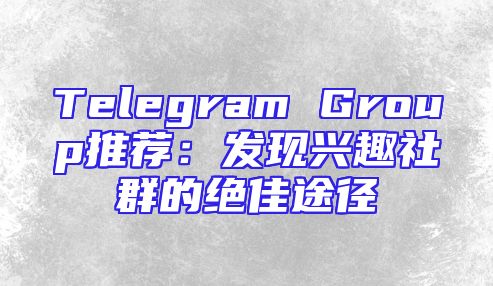 Telegram Group推荐：发现兴趣社群的绝佳途径