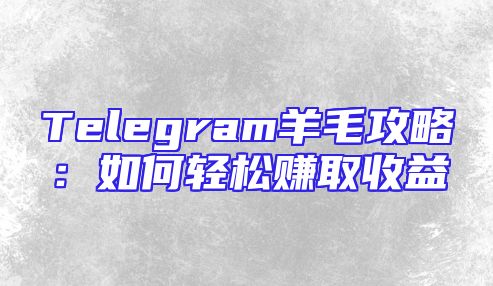 Telegram羊毛攻略：如何轻松赚取收益