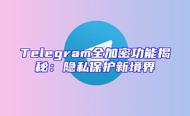 Telegram全加密功能揭秘：隐私保护新境界