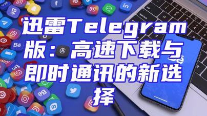 迅雷Telegram版：高速下载与即时通讯的新选择