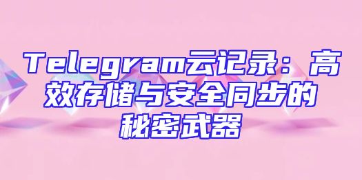 Telegram云记录：高效存储与安全同步的秘密武器