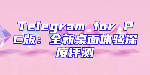 Telegram for PC版：全新桌面体验深度评测
