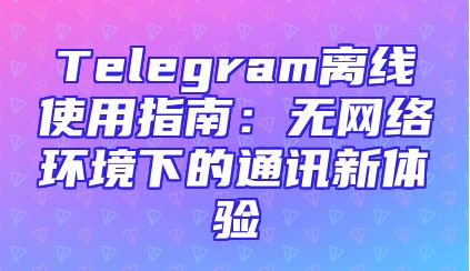 Telegram离线使用指南：无网络环境下的通讯新体验