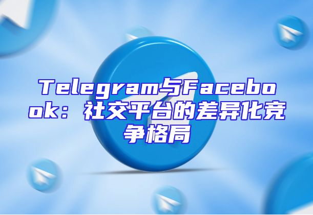 Telegram与Facebook：社交平台的差异化竞争格局