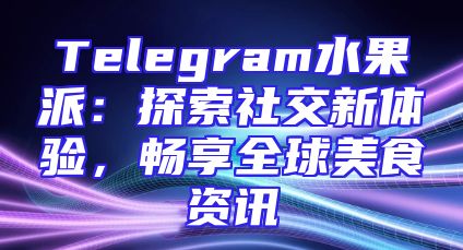 Telegram水果派：探索社交新体验，畅享全球美食资讯