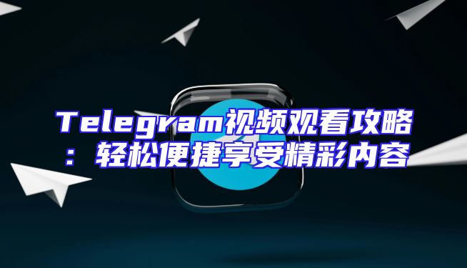 Telegram视频观看攻略：轻松便捷享受精彩内容