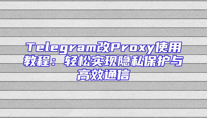 Telegram改Proxy使用教程：轻松实现隐私保护与高效通信