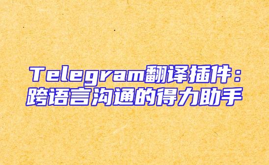Telegram翻译插件：跨语言沟通的得力助手