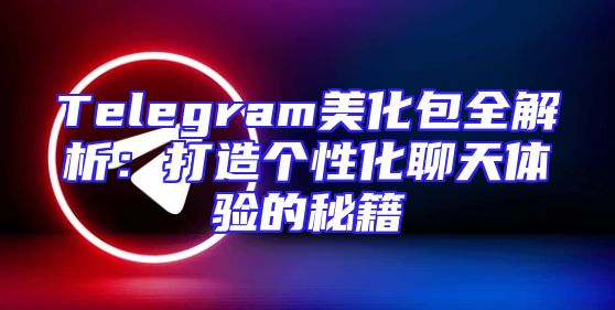 Telegram美化包全解析：打造个性化聊天体验的秘籍