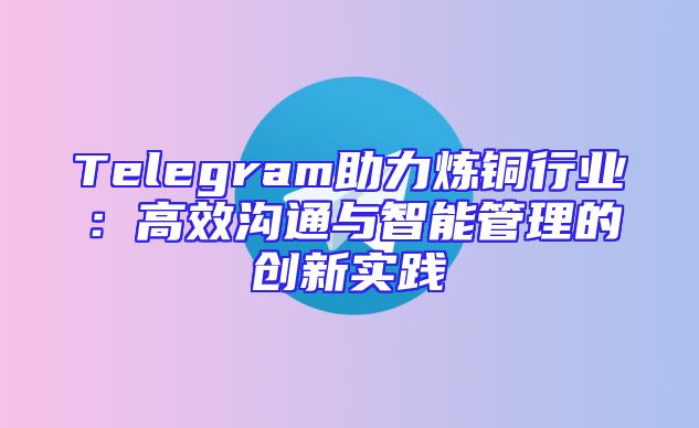 Telegram助力炼铜行业：高效沟通与智能管理的创新实践