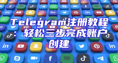 Telegram注册教程：轻松三步完成账户创建
