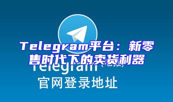 Telegram平台：新零售时代下的卖货利器