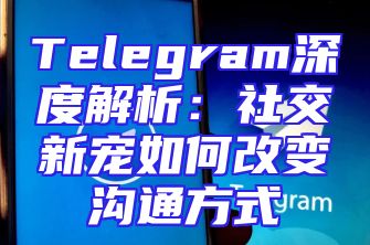 Telegram深度解析：社交新宠如何改变沟通方式