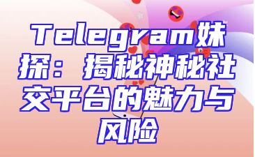 Telegram妹探：揭秘神秘社交平台的魅力与风险