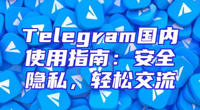 Telegram国内使用指南：安全隐私，轻松交流