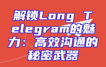 解锁Long Telegram的魅力：高效沟通的秘密武器