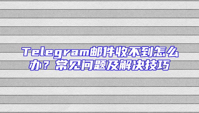 Telegram邮件收不到怎么办？常见问题及解决技巧