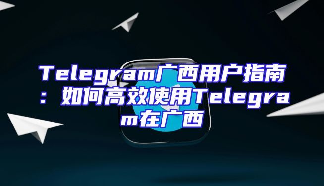 Telegram广西用户指南：如何高效使用Telegram在广西