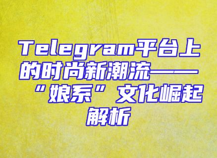 Telegram平台上的时尚新潮流——“娘系”文化崛起解析