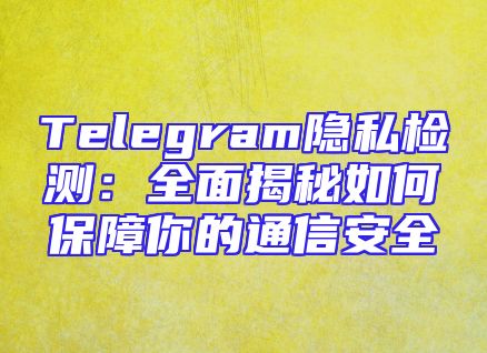 Telegram隐私检测：全面揭秘如何保障你的通信安全