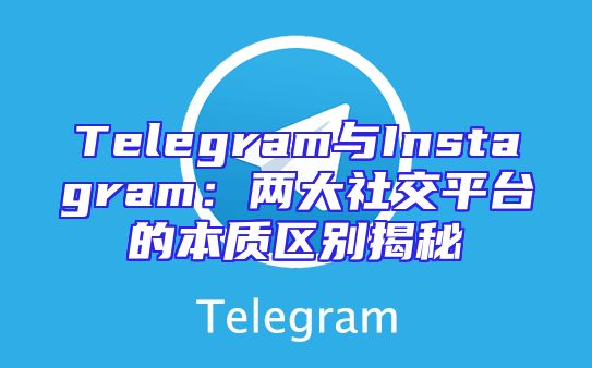 Telegram与Instagram：两大社交平台的本质区别揭秘